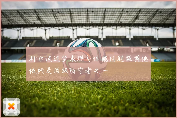 科尔谈追梦表现与体能问题强调他依然是顶级防守者之一