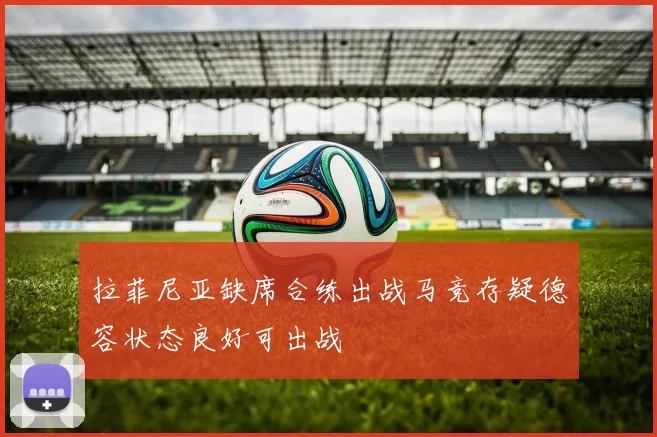 拉菲尼亚缺席合练出战马竞存疑德容状态良好可出战