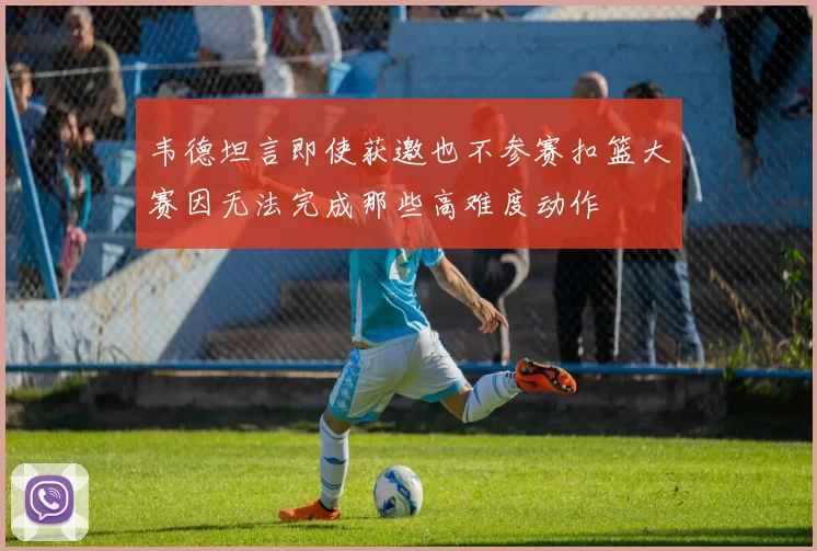 韦德坦言即使获邀也不参赛扣篮大赛因无法完成那些高难度动作