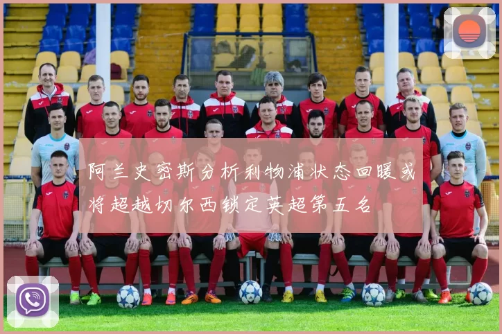阿兰史密斯分析利物浦状态回暖或将超越切尔西锁定英超第五名