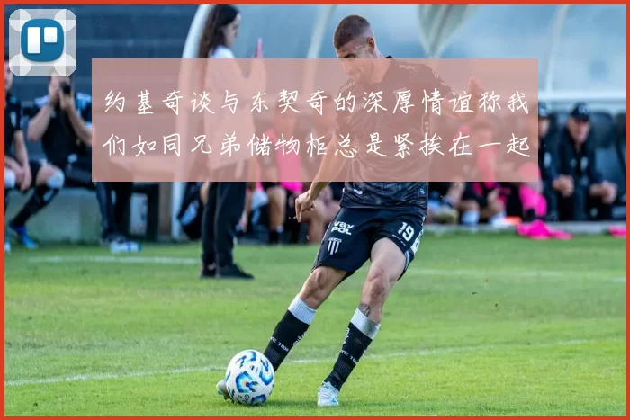 约基奇谈与东契奇的深厚情谊称我们如同兄弟储物柜总是紧挨在一起