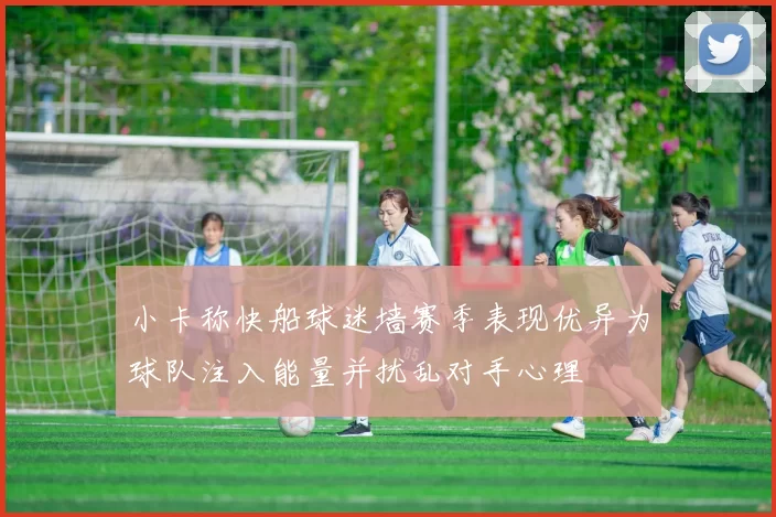 小卡称快船球迷墙赛季表现优异为球队注入能量并扰乱对手心理