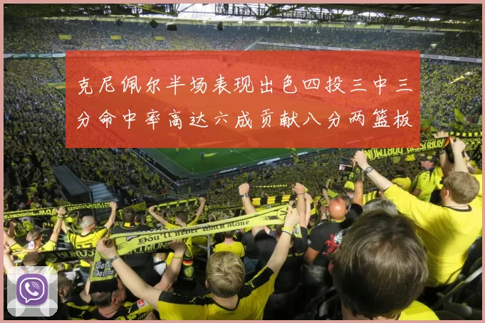 克尼佩尔半场表现出色四投三中三分命中率高达六成贡献八分两篮板