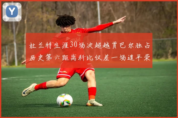 杜兰特生涯30场次超越贾巴尔独占历史第六距离科比仅差一场追平荣耀