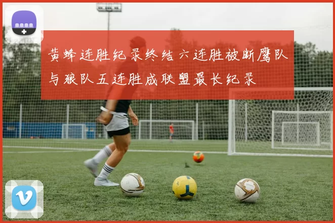 黄蜂连胜纪录终结六连胜被断鹰队与狼队五连胜成联盟最长纪录