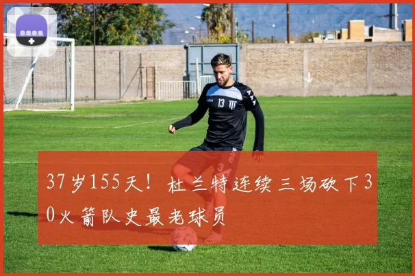 37岁155天！杜兰特连续三场砍下30火箭队史最老球员