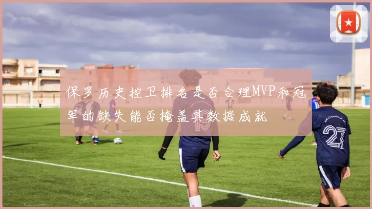 保罗历史控卫排名是否合理MVP和冠军的缺失能否掩盖其数据成就
