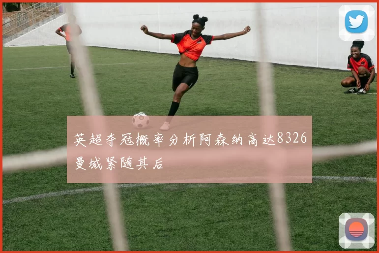 英超夺冠概率分析阿森纳高达8326曼城紧随其后