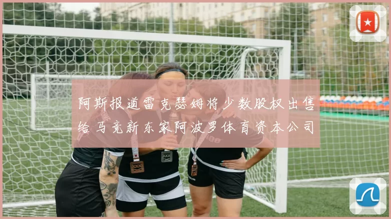 阿斯报道雷克瑟姆将少数股权出售给马竞新东家阿波罗体育资本公司