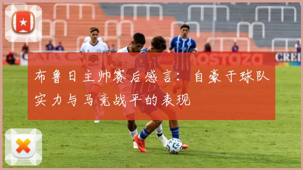 布鲁日主帅赛后感言：自豪于球队实力与马竞战平的表现