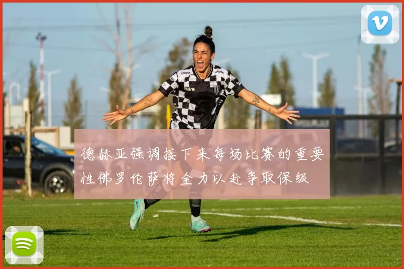 德赫亚强调接下来每场比赛的重要性佛罗伦萨将全力以赴争取保级