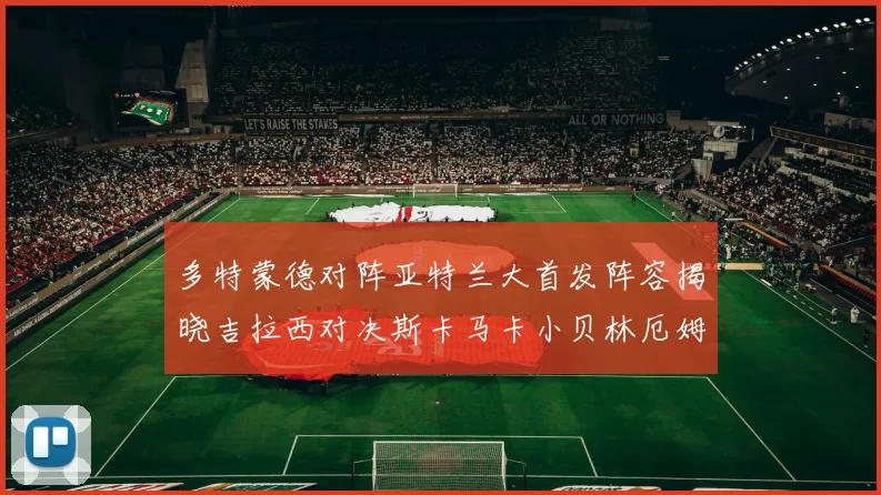 多特蒙德对阵亚特兰大首发阵容揭晓吉拉西对决斯卡马卡小贝林厄姆出战