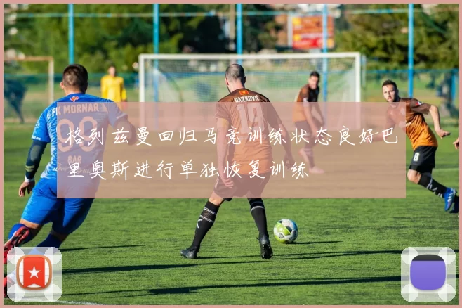 格列兹曼回归马竞训练状态良好巴里奥斯进行单独恢复训练