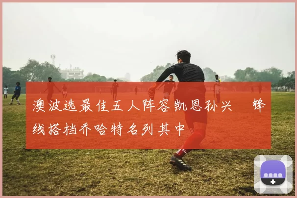 澳波选最佳五人阵容凯恩孙兴慜锋线搭档乔哈特名列其中