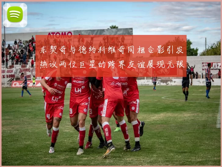 东契奇与德约科维奇同框合影引发热议两位巨星的跨界友谊展现无限魅力