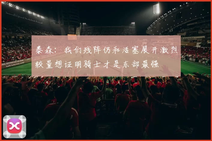泰森：我们残阵仍和活塞展开激烈较量想证明骑士才是东部最强