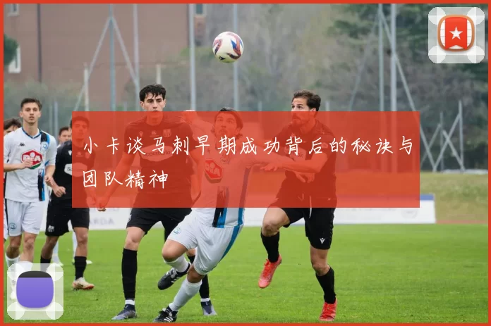 小卡谈马刺早期成功背后的秘诀与团队精神