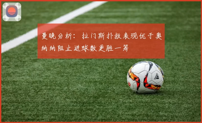 曼晚分析：拉门斯扑救表现优于奥纳纳阻止进球数更胜一筹