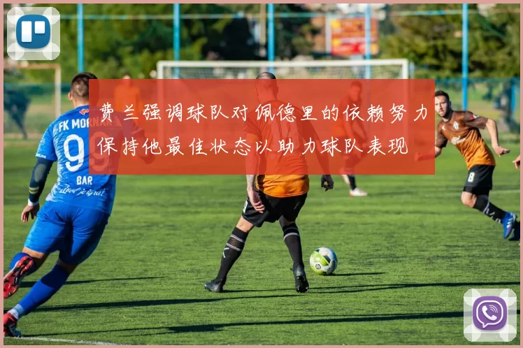 费兰强调球队对佩德里的依赖努力保持他最佳状态以助力球队表现
