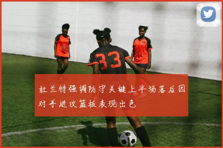 杜兰特强调防守关键上半场落后因对手进攻篮板表现出色