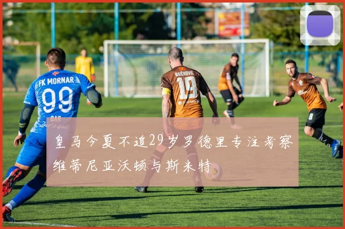 皇马今夏不追29岁罗德里专注考察维蒂尼亚沃顿与斯米特