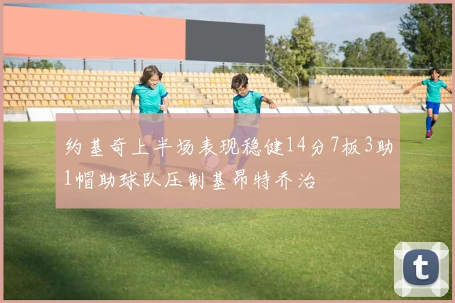 约基奇上半场表现稳健14分7板3助1帽助球队压制基昂特乔治