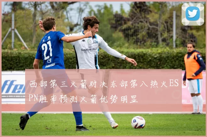 西部第三火箭对决东部第八热火ESPN胜率预测火箭优势明显