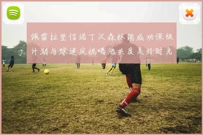 佩雷拉坚信诺丁汉森林能成功保级计划与球迷庆祝喝酒共度美好时光