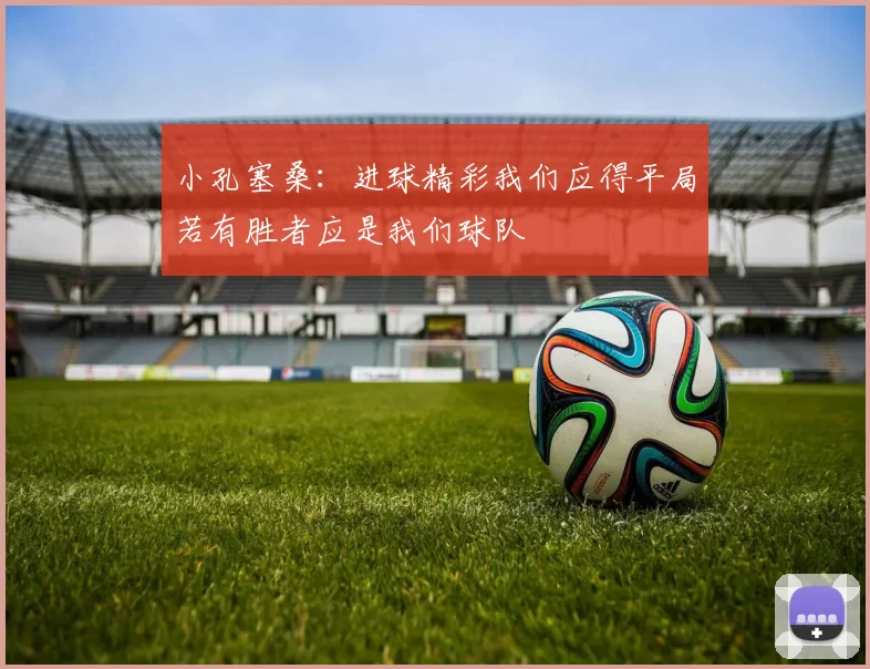 小孔塞桑：进球精彩我们应得平局若有胜者应是我们球队