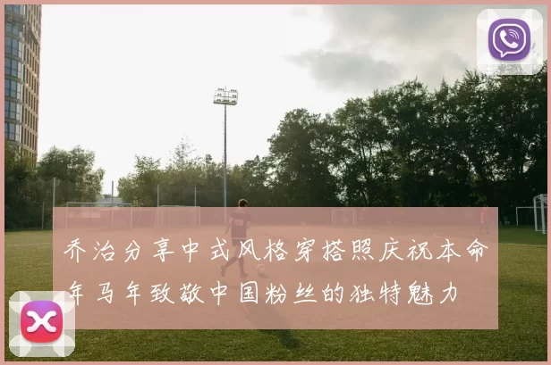 乔治分享中式风格穿搭照庆祝本命年马年致敬中国粉丝的独特魅力