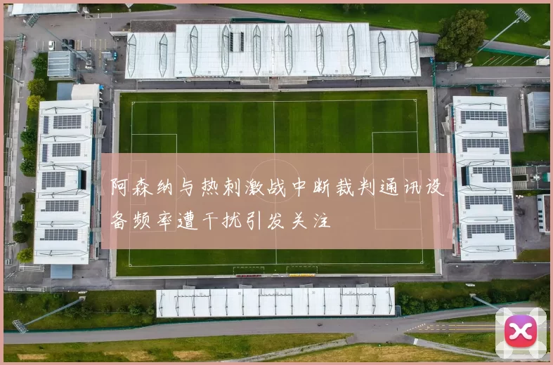 阿森纳与热刺激战中断裁判通讯设备频率遭干扰引发关注