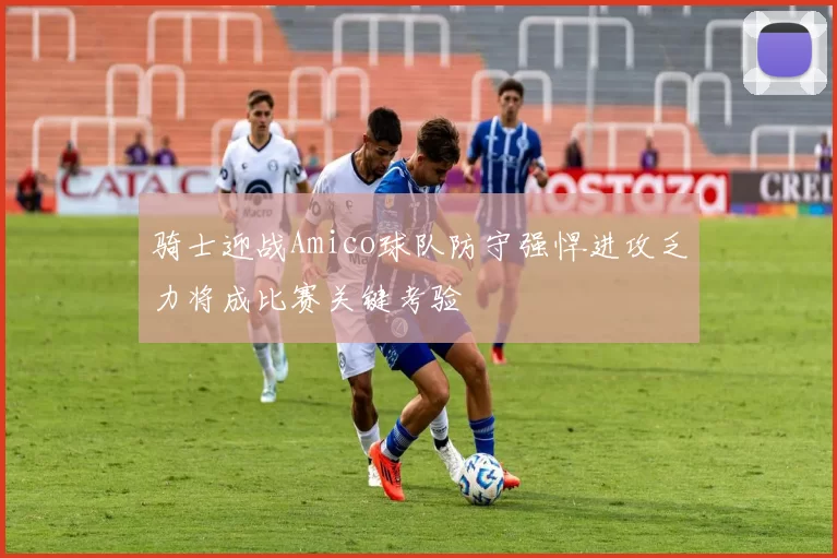 骑士迎战Amico球队防守强悍进攻乏力将成比赛关键考验