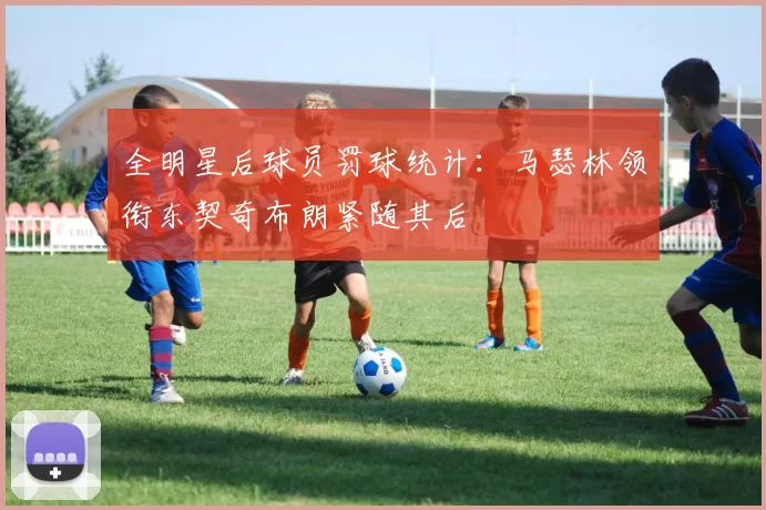 全明星后球员罚球统计：马瑟林领衔东契奇布朗紧随其后