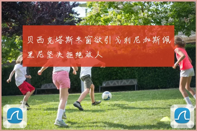 贝西克塔斯冬窗欲引戈利尼加斯佩里尼坚决拒绝放人