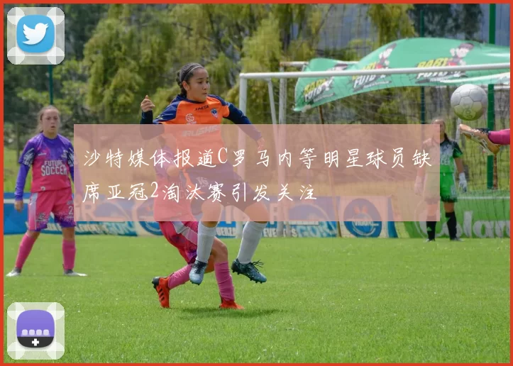 沙特媒体报道C罗马内等明星球员缺席亚冠2淘汰赛引发关注
